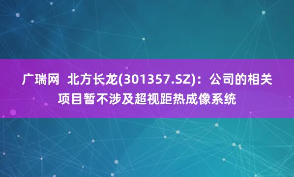 广瑞网  北方长龙(301357.SZ)：公司的相关项目暂不涉及超视距热成像系统