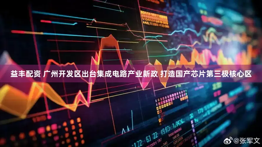 益丰配资 广州开发区出台集成电路产业新政 打造国产芯片第三极核心区