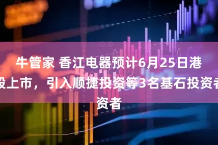 牛管家 香江电器预计6月25日港股上市，引入顺捷投资等3名基石投资者