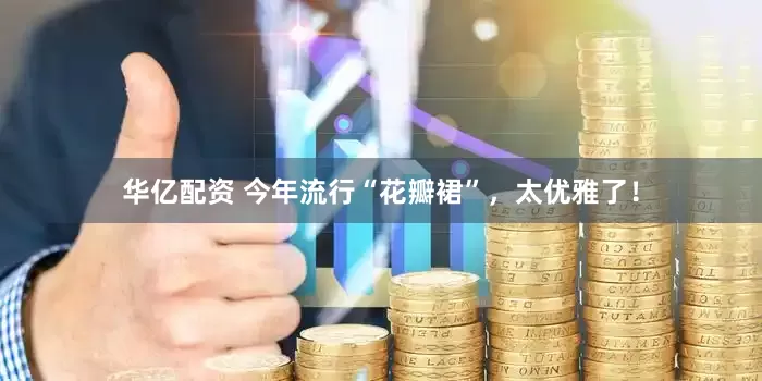 华亿配资 今年流行“花瓣裙”，太优雅了！