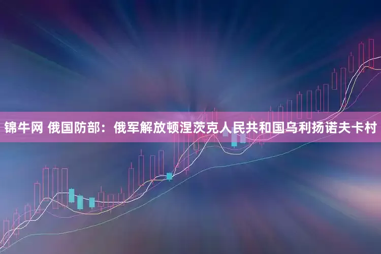 锦牛网 俄国防部：俄军解放顿涅茨克人民共和国乌利扬诺夫卡村