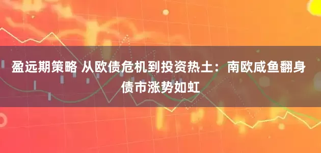 盈远期策略 从欧债危机到投资热土：南欧咸鱼翻身 债市涨势如虹