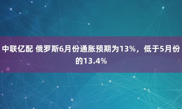 中联亿配 俄罗斯6月份通胀预期为13%，低于5月份的13.4%