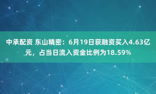 中承配资 东山精密：6月19日获融资买入4.63亿元，占当日流入资金比例为18.59%