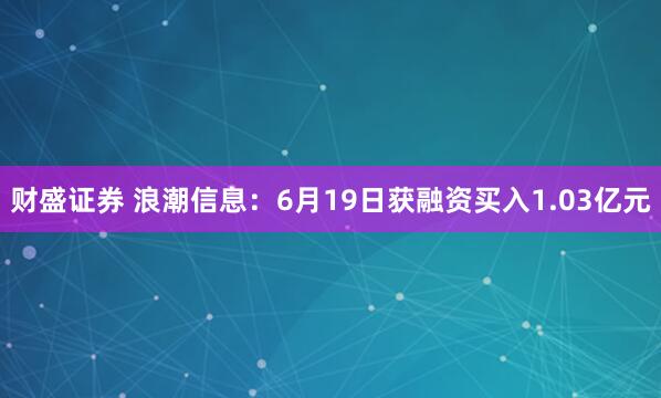 财盛证券 浪潮信息：6月19日获融资买入1.03亿元