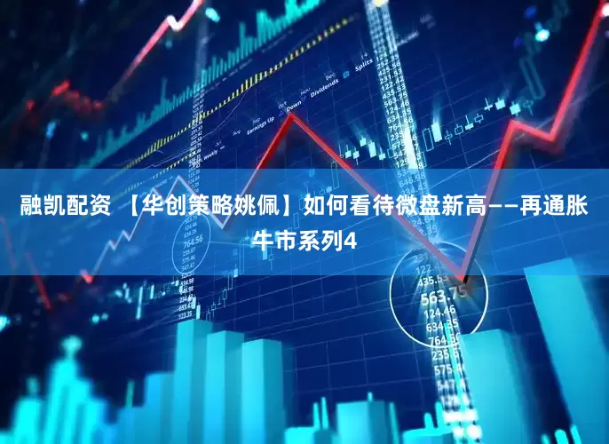 融凯配资 【华创策略姚佩】如何看待微盘新高——再通胀牛市系列4