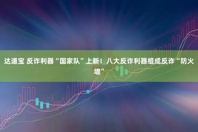 达道宝 反诈利器“国家队”上新！八大反诈利器组成反诈“防火墙”