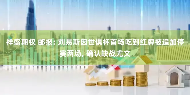 祥盛期权 邮报: 刘易斯因世俱杯首场吃到红牌被追加停赛两场, 确认缺战尤文