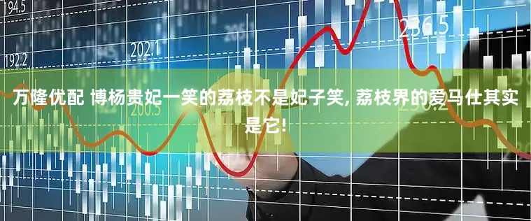 万隆优配 博杨贵妃一笑的荔枝不是妃子笑, 荔枝界的爱马仕其实是它!