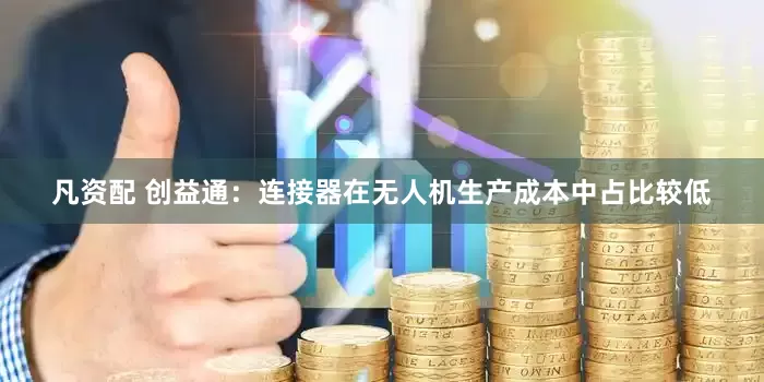 凡资配 创益通：连接器在无人机生产成本中占比较低