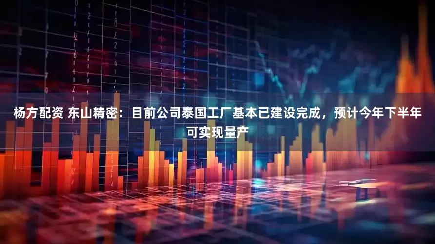 杨方配资 东山精密：目前公司泰国工厂基本已建设完成，预计今年下半年可实现量产