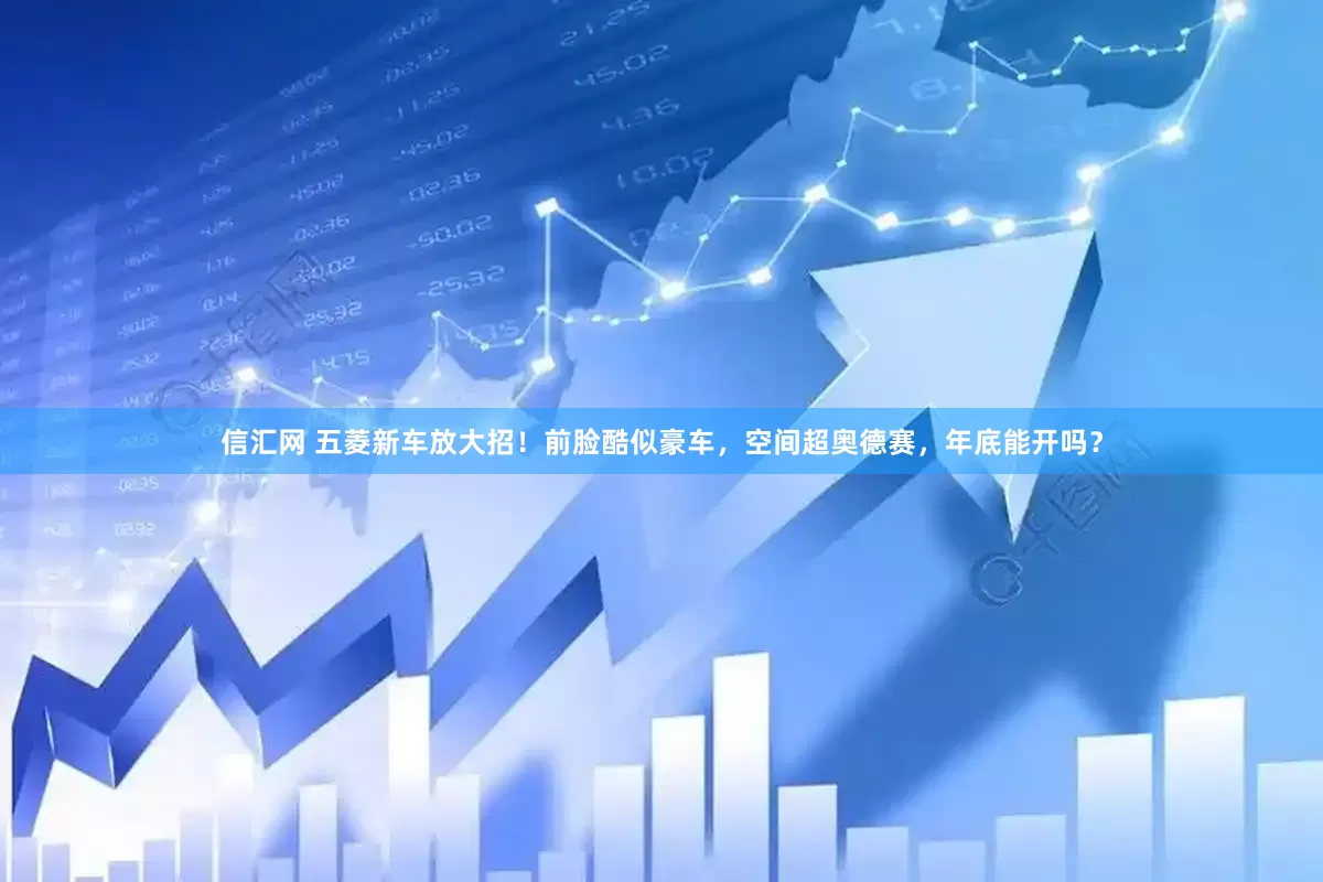 信汇网 五菱新车放大招！前脸酷似豪车，空间超奥德赛，年底能开吗？