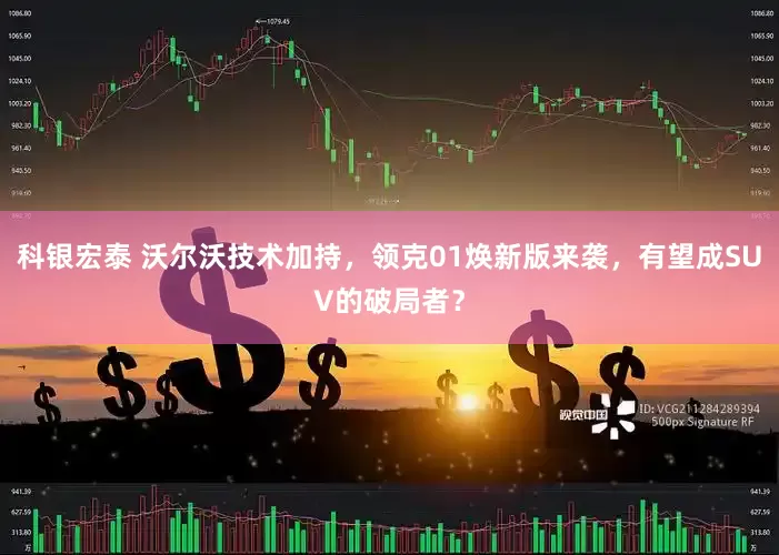 科银宏泰 沃尔沃技术加持，领克01焕新版来袭，有望成SUV的破局者？
