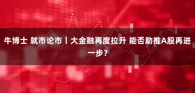 牛博士 就市论市丨大金融再度拉升 能否助推A股再进一步？