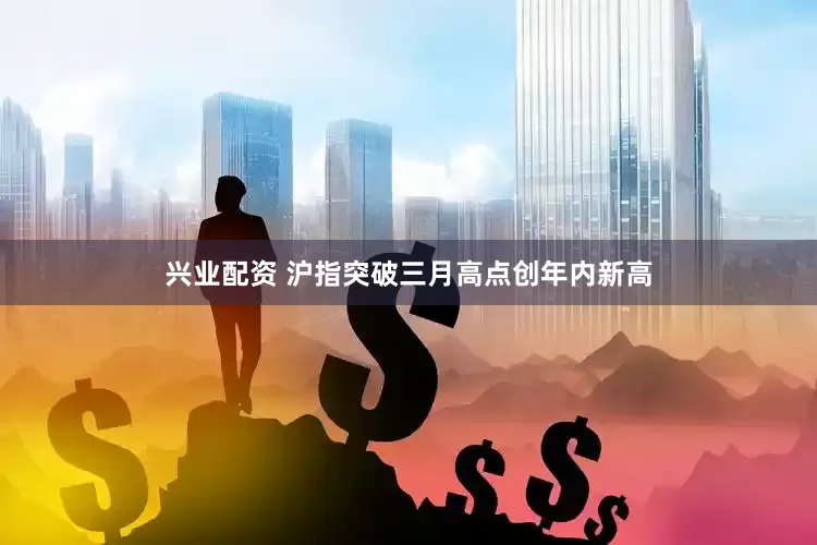 兴业配资 沪指突破三月高点创年内新高
