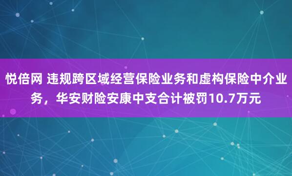 悦倍网 违规跨区域经营保险业务和虚构保险中介业务，华安财险安康中支合计被罚10.7万元