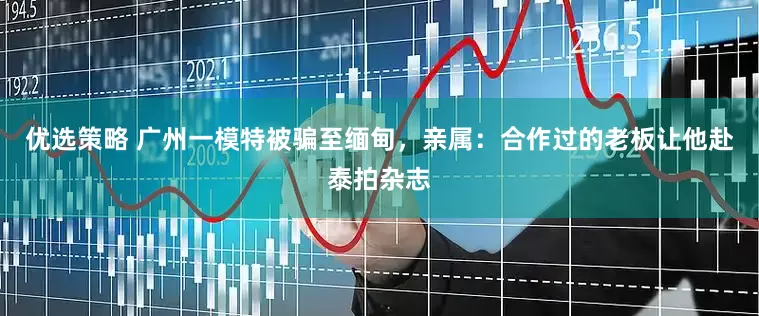 优选策略 广州一模特被骗至缅甸，亲属：合作过的老板让他赴泰拍杂志