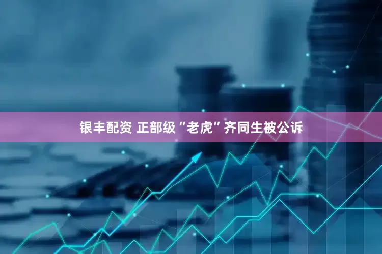 银丰配资 正部级“老虎”齐同生被公诉