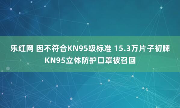 乐红网 因不符合KN95级标准 15.3万片子初牌KN95立体防护口罩被召回