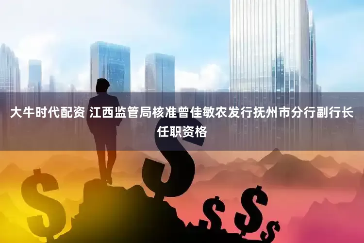 大牛时代配资 江西监管局核准曾佳敏农发行抚州市分行副行长任职资格