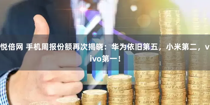 悦倍网 手机周报份额再次揭晓：华为依旧第五，小米第二，vivo第一！