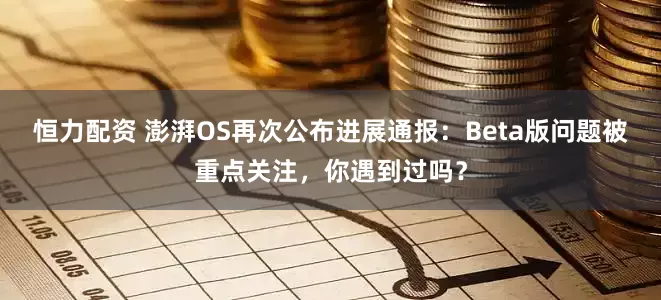 恒力配资 澎湃OS再次公布进展通报：Beta版问题被重点关注，你遇到过吗？