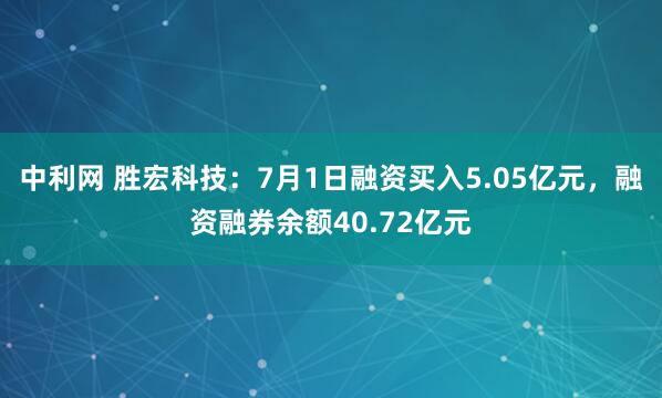 中利网 胜宏科技：7月1日融资买入5.05亿元，融资融券余额40.72亿元
