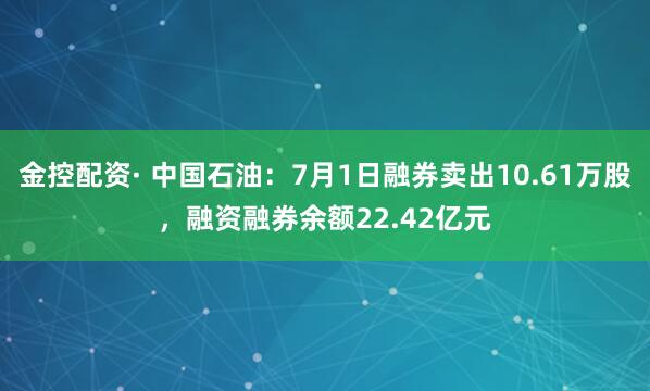 金控配资· 中国石油：7月1日融券卖出10.61万股，融资融券余额22.42亿元