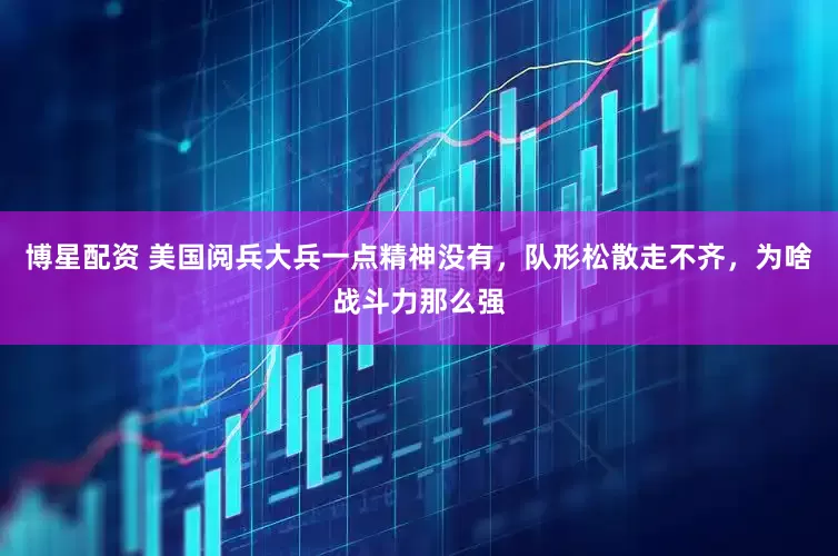 博星配资 美国阅兵大兵一点精神没有，队形松散走不齐，为啥战斗力那么强