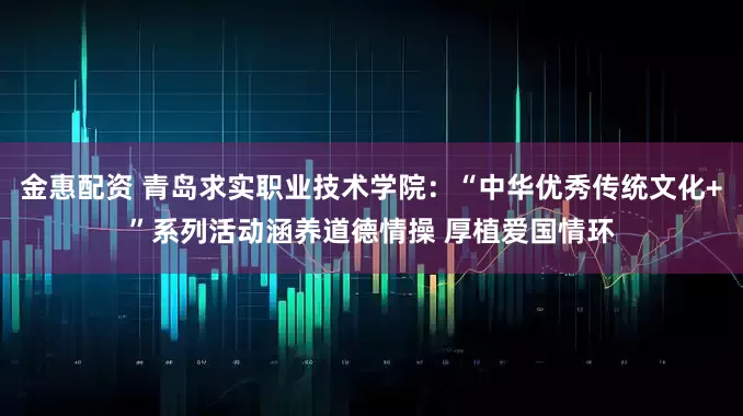 金惠配资 青岛求实职业技术学院：“中华优秀传统文化+”系列活动涵养道德情操 厚植爱国情环