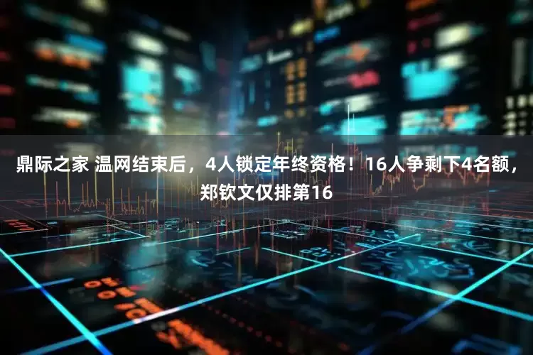 鼎际之家 温网结束后，4人锁定年终资格！16人争剩下4名额，郑钦文仅排第16