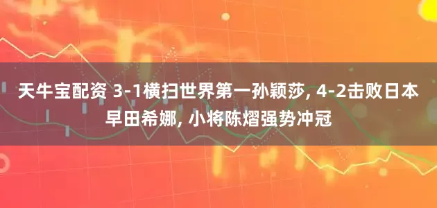 天牛宝配资 3-1横扫世界第一孙颖莎, 4-2击败日本早田希娜, 小将陈熠强势冲冠