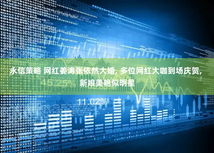 永信策略 网红姜涛张依然大婚, 多位网红大咖到场庆贺, 新娘美艳似明星