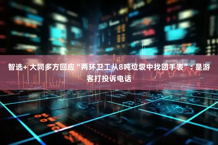 智选+ 大同多方回应“两环卫工从8吨垃圾中找回手表”: 是游客打投诉电话