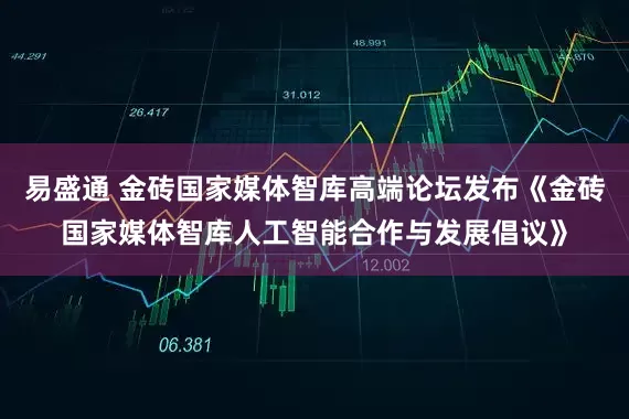 易盛通 金砖国家媒体智库高端论坛发布《金砖国家媒体智库人工智能合作与发展倡议》