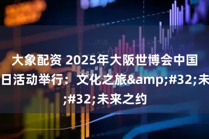 大象配资 2025年大阪世博会中国国家馆日活动举行：文化之旅&#32;未来之约