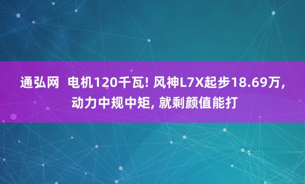 通弘网  电机120千瓦! 风神L7X起步18.69万, 动力中规中矩, 就剩颜值能打