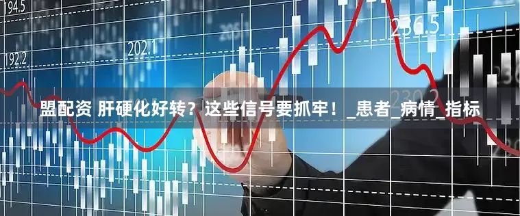 盟配资 肝硬化好转？这些信号要抓牢！_患者_病情_指标