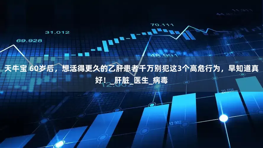 天牛宝 60岁后，想活得更久的乙肝患者千万别犯这3个高危行为，早知道真好！_肝脏_医生_病毒
