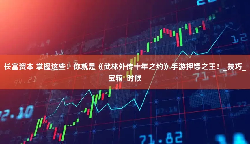 长富资本 掌握这些！你就是《武林外传十年之约》手游押镖之王！_技巧_宝箱_时候