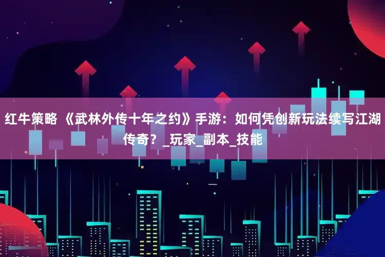 红牛策略 《武林外传十年之约》手游：如何凭创新玩法续写江湖传奇？_玩家_副本_技能