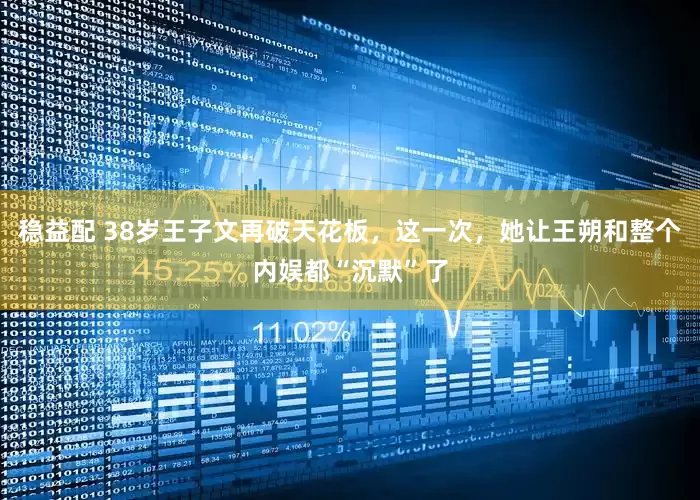 稳益配 38岁王子文再破天花板，这一次，她让王朔和整个内娱都“沉默”了