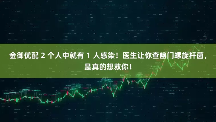 金御优配 2 个人中就有 1 人感染！医生让你查幽门螺旋杆菌，是真的想救你！