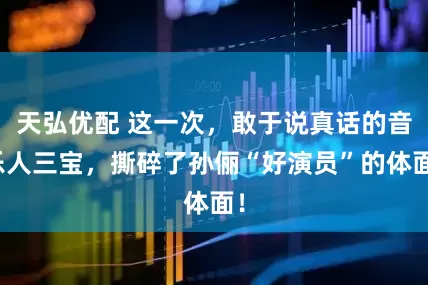 天弘优配 这一次，敢于说真话的音乐人三宝，撕碎了孙俪“好演员”的体面！