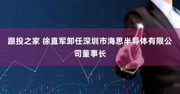 跟投之家 徐直军卸任深圳市海思半导体有限公司董事长
