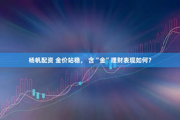 杨帆配资 金价站稳， 含“金”理财表现如何？