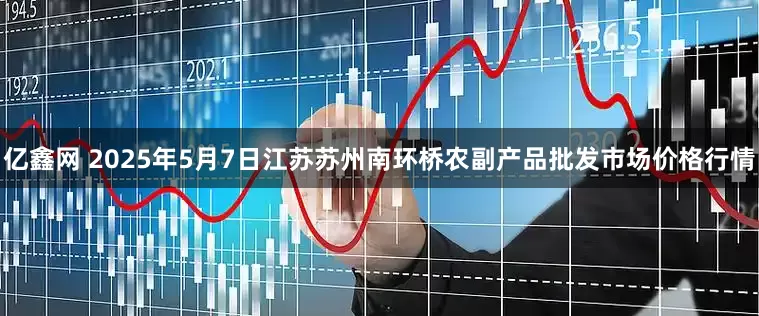 亿鑫网 2025年5月7日江苏苏州南环桥农副产品批发市场价格行情