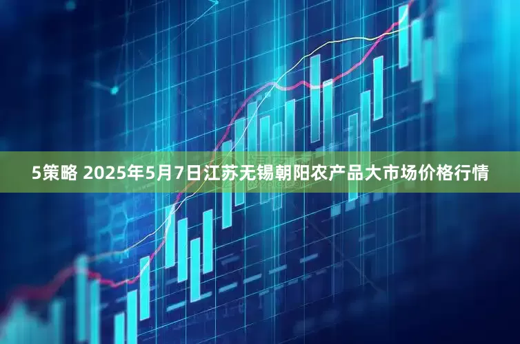 5策略 2025年5月7日江苏无锡朝阳农产品大市场价格行情