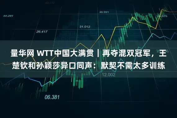 量华网 WTT中国大满贯｜再夺混双冠军，王楚钦和孙颖莎异口同声：默契不需太多训练