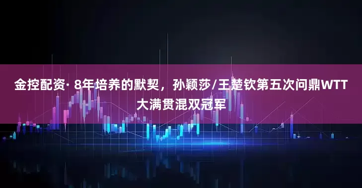 金控配资· 8年培养的默契，孙颖莎/王楚钦第五次问鼎WTT大满贯混双冠军